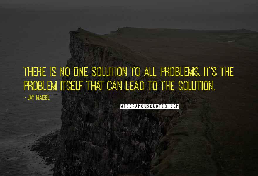 Jay Maisel Quotes: There is no one solution to all problems. It's the problem itself that can lead to the solution.