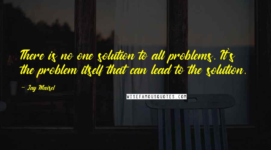 Jay Maisel Quotes: There is no one solution to all problems. It's the problem itself that can lead to the solution.