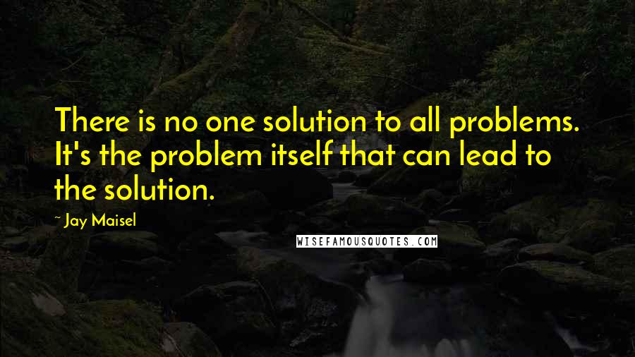 Jay Maisel Quotes: There is no one solution to all problems. It's the problem itself that can lead to the solution.