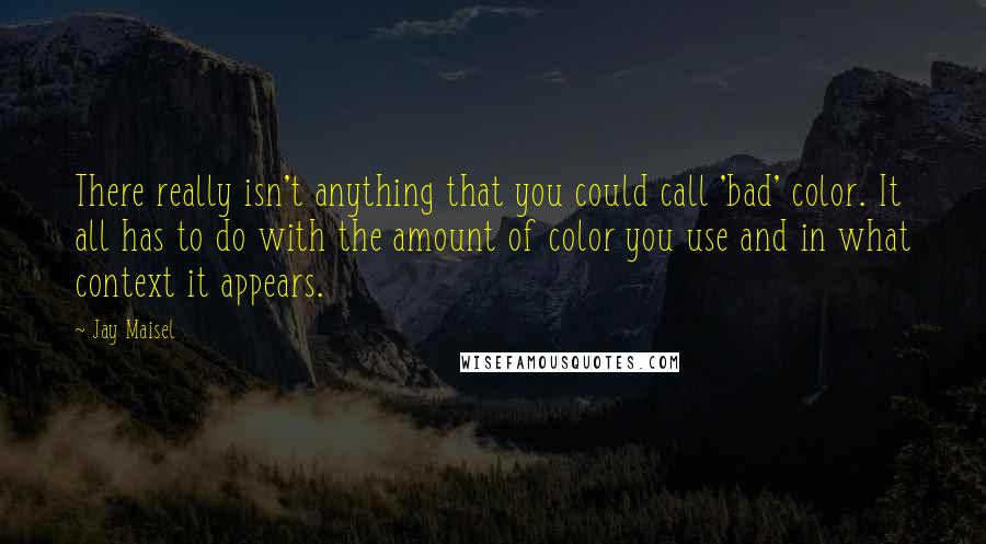 Jay Maisel Quotes: There really isn't anything that you could call 'bad' color. It all has to do with the amount of color you use and in what context it appears.