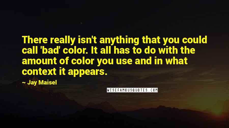 Jay Maisel Quotes: There really isn't anything that you could call 'bad' color. It all has to do with the amount of color you use and in what context it appears.