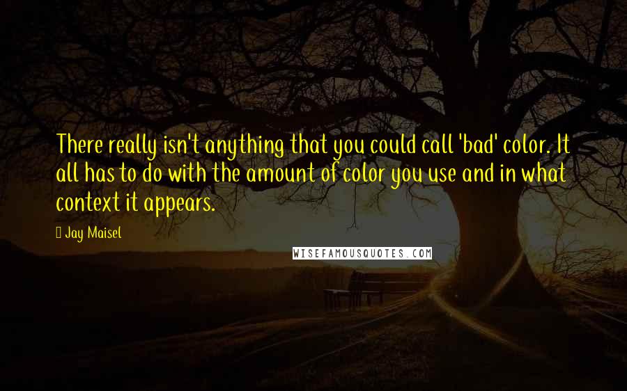 Jay Maisel Quotes: There really isn't anything that you could call 'bad' color. It all has to do with the amount of color you use and in what context it appears.