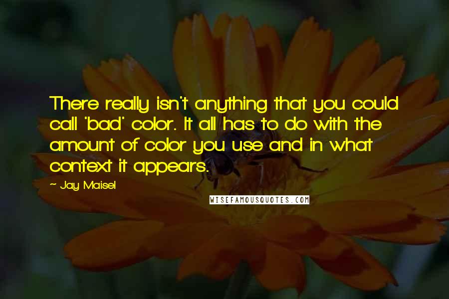 Jay Maisel Quotes: There really isn't anything that you could call 'bad' color. It all has to do with the amount of color you use and in what context it appears.