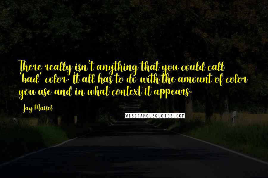 Jay Maisel Quotes: There really isn't anything that you could call 'bad' color. It all has to do with the amount of color you use and in what context it appears.