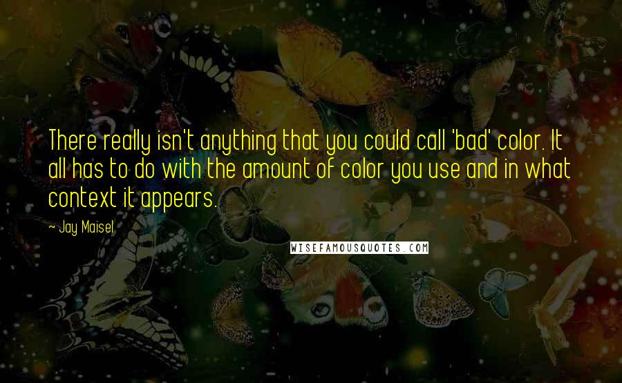 Jay Maisel Quotes: There really isn't anything that you could call 'bad' color. It all has to do with the amount of color you use and in what context it appears.