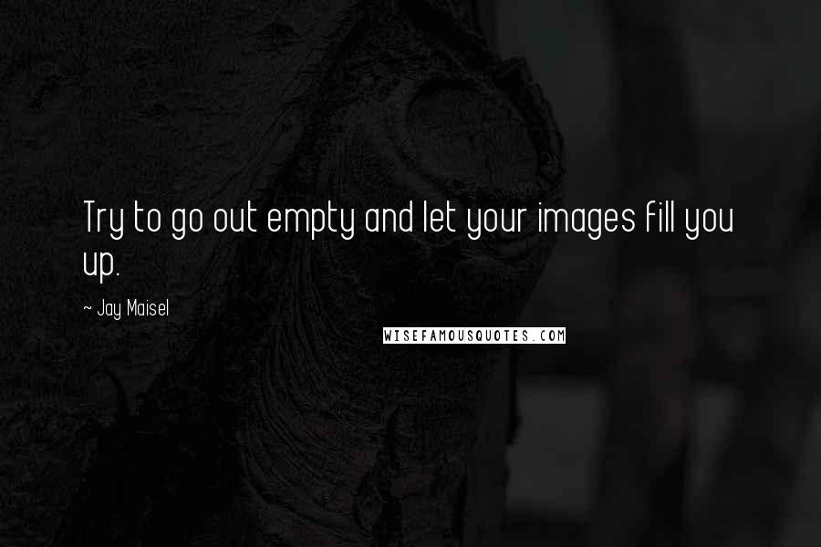 Jay Maisel Quotes: Try to go out empty and let your images fill you up.