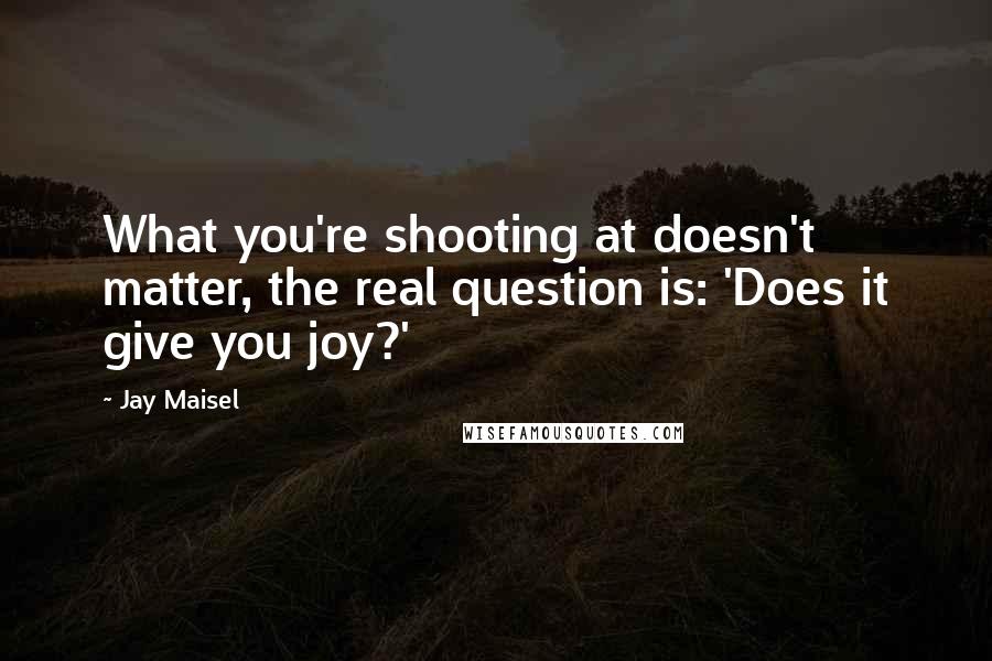 Jay Maisel Quotes: What you're shooting at doesn't matter, the real question is: 'Does it give you joy?'