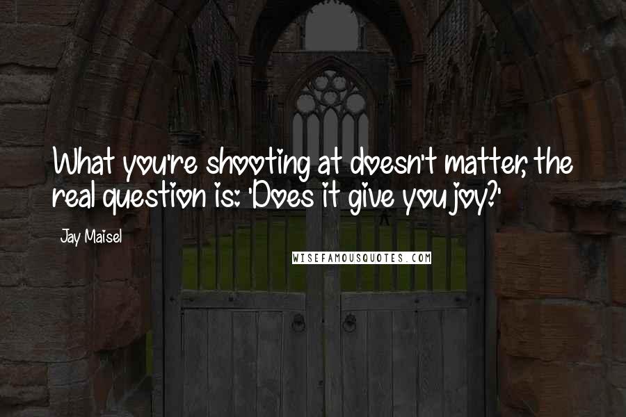 Jay Maisel Quotes: What you're shooting at doesn't matter, the real question is: 'Does it give you joy?'