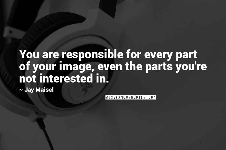 Jay Maisel Quotes: You are responsible for every part of your image, even the parts you're not interested in.