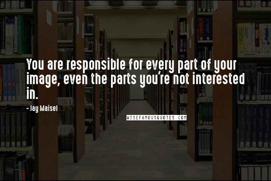 Jay Maisel Quotes: You are responsible for every part of your image, even the parts you're not interested in.