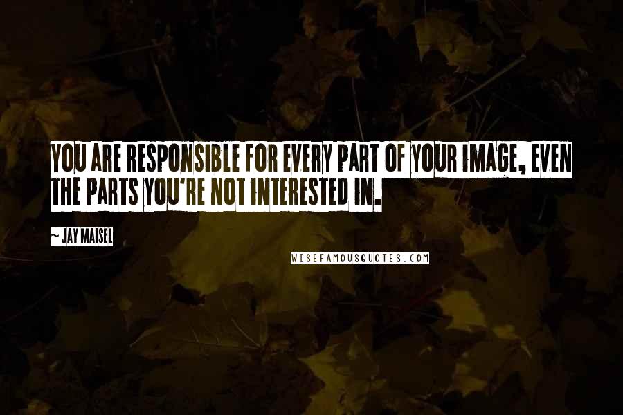 Jay Maisel Quotes: You are responsible for every part of your image, even the parts you're not interested in.