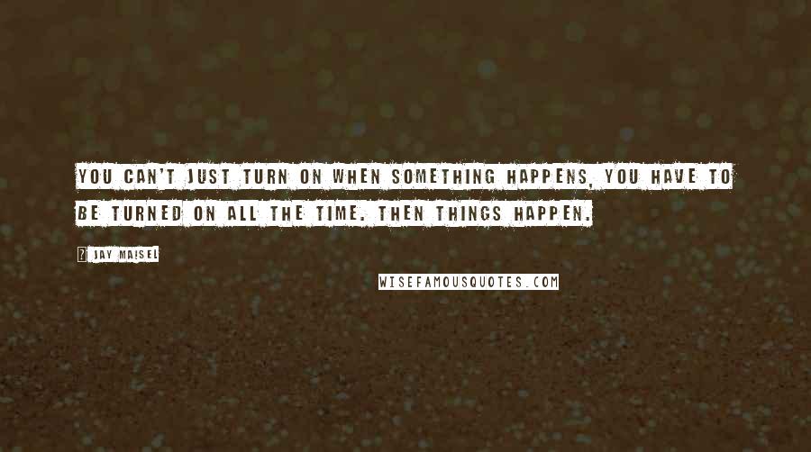 Jay Maisel Quotes: You can't just turn on when something happens, you have to be turned on all the time. Then things happen.