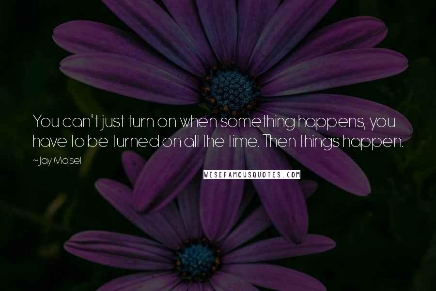 Jay Maisel Quotes: You can't just turn on when something happens, you have to be turned on all the time. Then things happen.