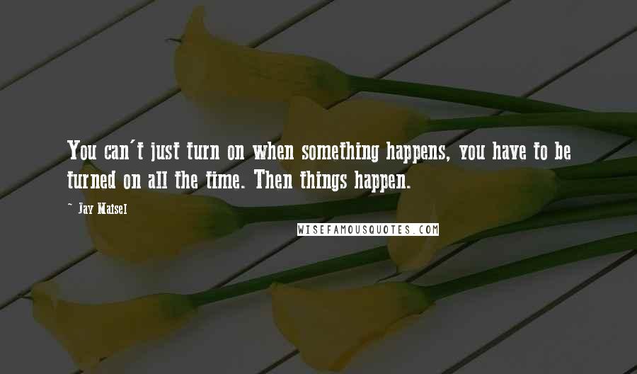 Jay Maisel Quotes: You can't just turn on when something happens, you have to be turned on all the time. Then things happen.