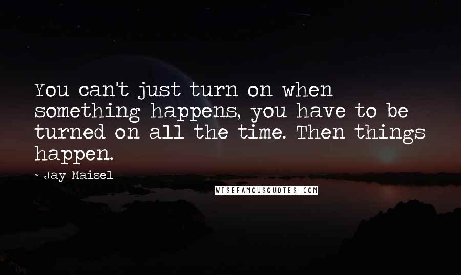 Jay Maisel Quotes: You can't just turn on when something happens, you have to be turned on all the time. Then things happen.