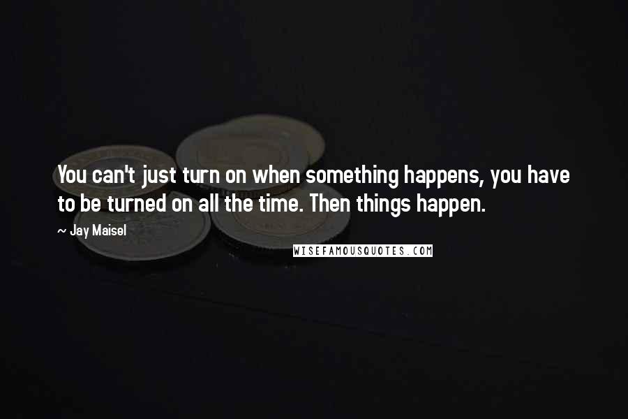 Jay Maisel Quotes: You can't just turn on when something happens, you have to be turned on all the time. Then things happen.