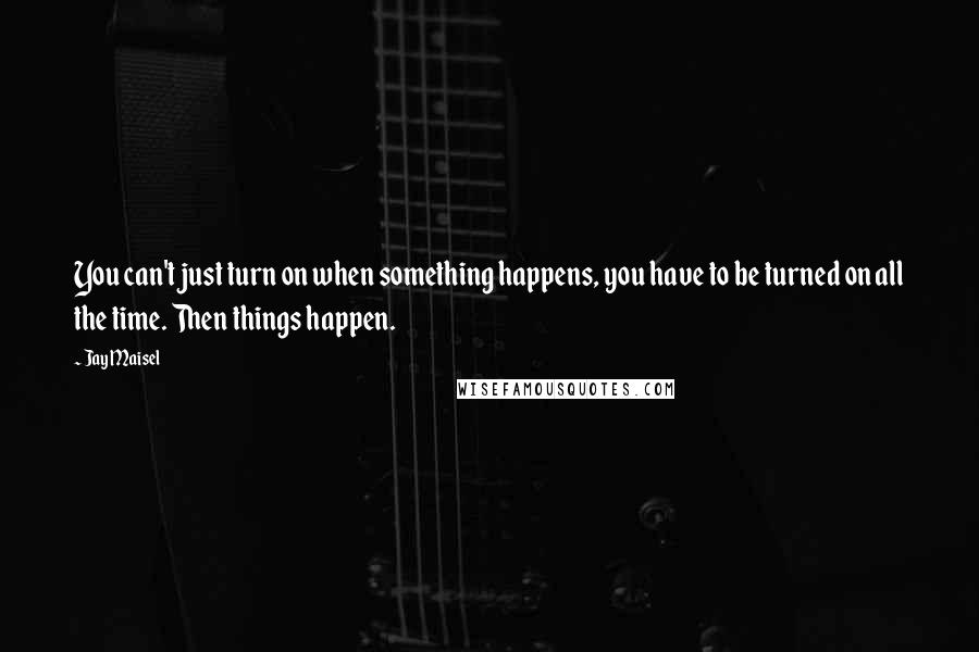 Jay Maisel Quotes: You can't just turn on when something happens, you have to be turned on all the time. Then things happen.