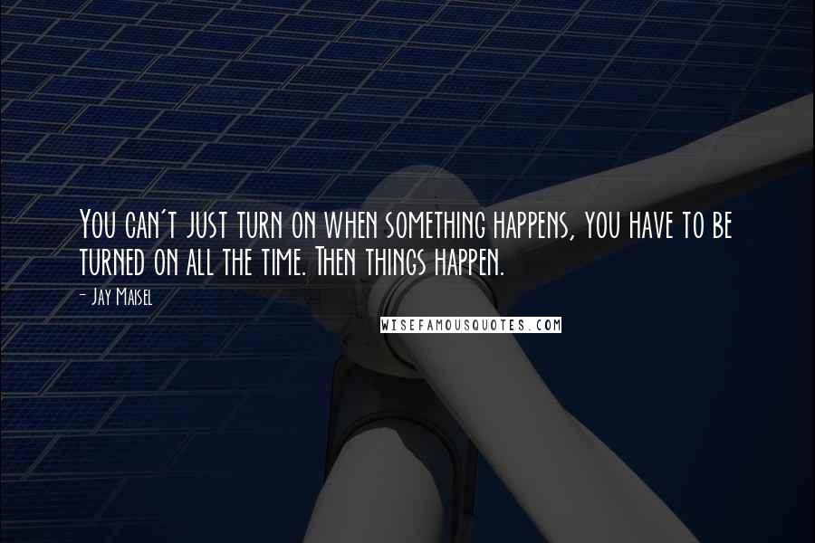 Jay Maisel Quotes: You can't just turn on when something happens, you have to be turned on all the time. Then things happen.