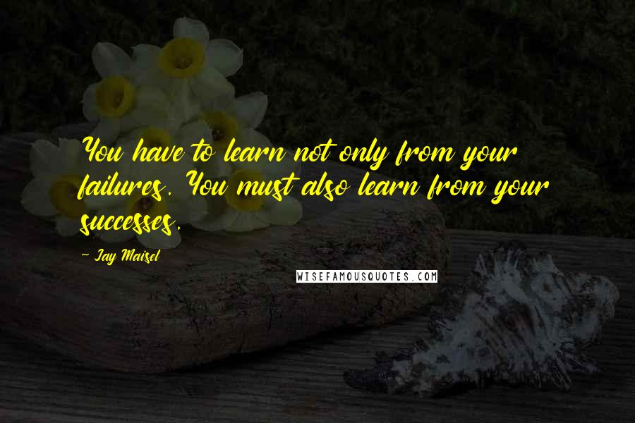 Jay Maisel Quotes: You have to learn not only from your failures. You must also learn from your successes.
