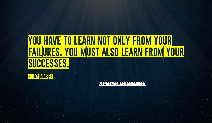Jay Maisel Quotes: You have to learn not only from your failures. You must also learn from your successes.