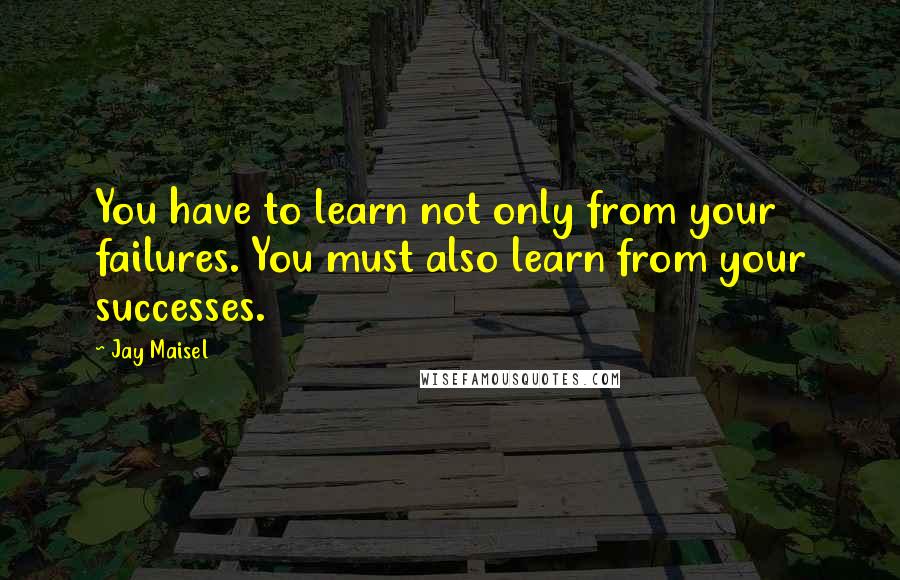 Jay Maisel Quotes: You have to learn not only from your failures. You must also learn from your successes.