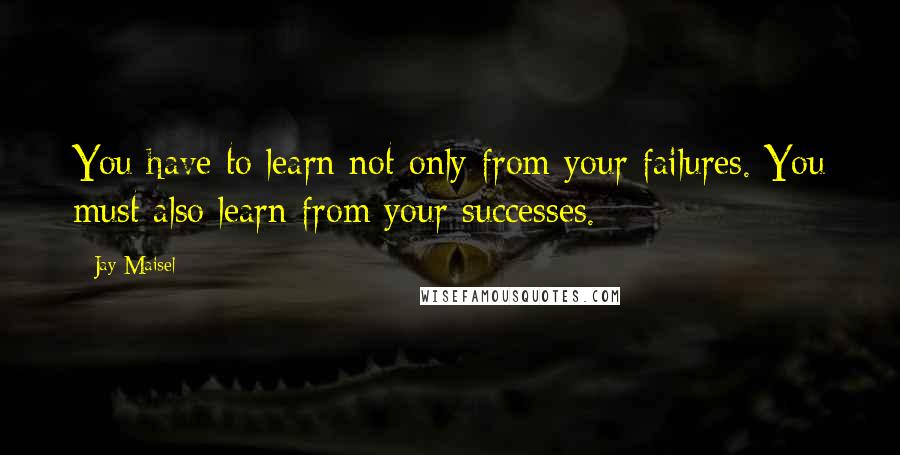 Jay Maisel Quotes: You have to learn not only from your failures. You must also learn from your successes.