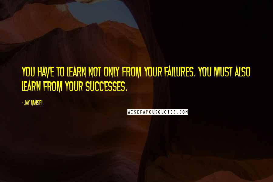 Jay Maisel Quotes: You have to learn not only from your failures. You must also learn from your successes.