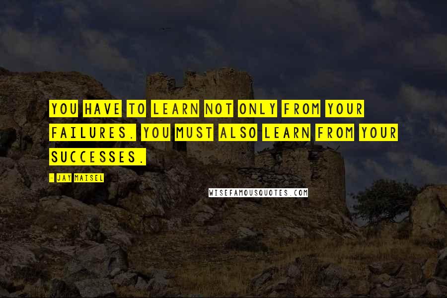 Jay Maisel Quotes: You have to learn not only from your failures. You must also learn from your successes.