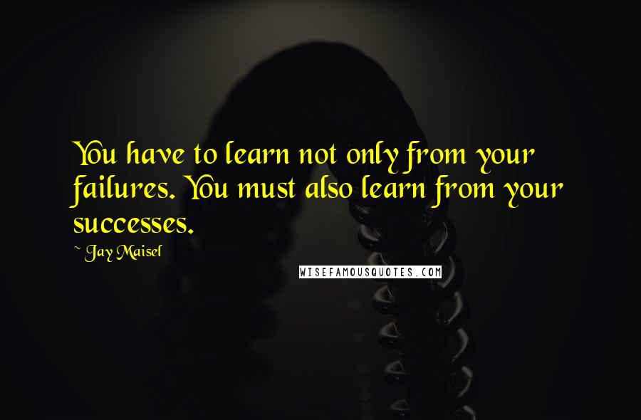 Jay Maisel Quotes: You have to learn not only from your failures. You must also learn from your successes.