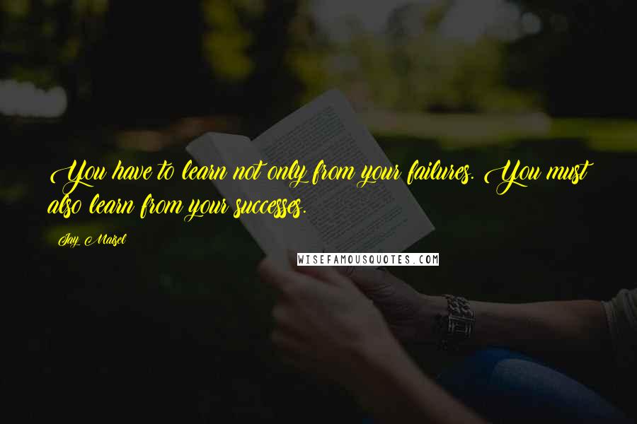 Jay Maisel Quotes: You have to learn not only from your failures. You must also learn from your successes.