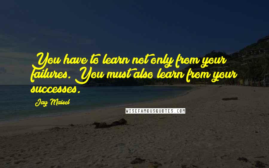 Jay Maisel Quotes: You have to learn not only from your failures. You must also learn from your successes.