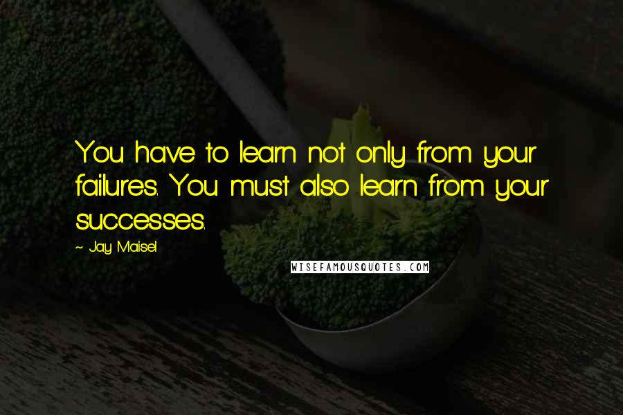 Jay Maisel Quotes: You have to learn not only from your failures. You must also learn from your successes.