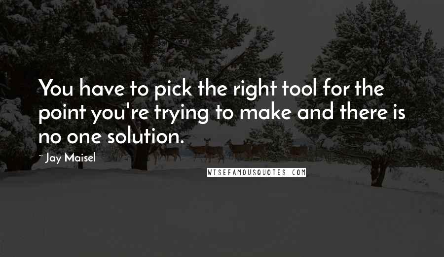 Jay Maisel Quotes: You have to pick the right tool for the point you're trying to make and there is no one solution.