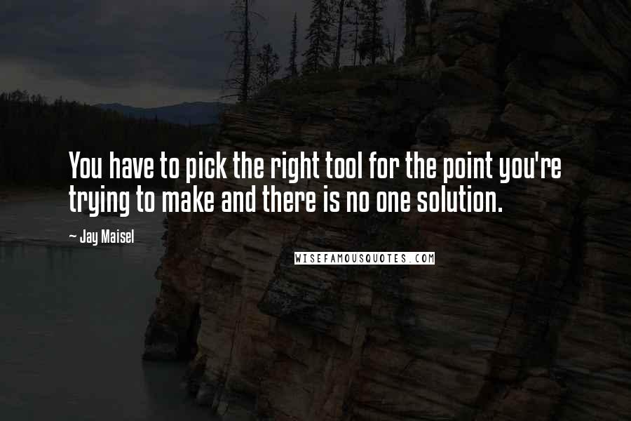 Jay Maisel Quotes: You have to pick the right tool for the point you're trying to make and there is no one solution.