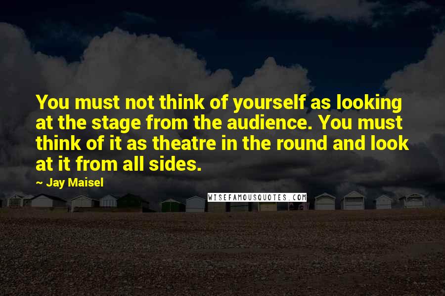 Jay Maisel Quotes: You must not think of yourself as looking at the stage from the audience. You must think of it as theatre in the round and look at it from all sides.