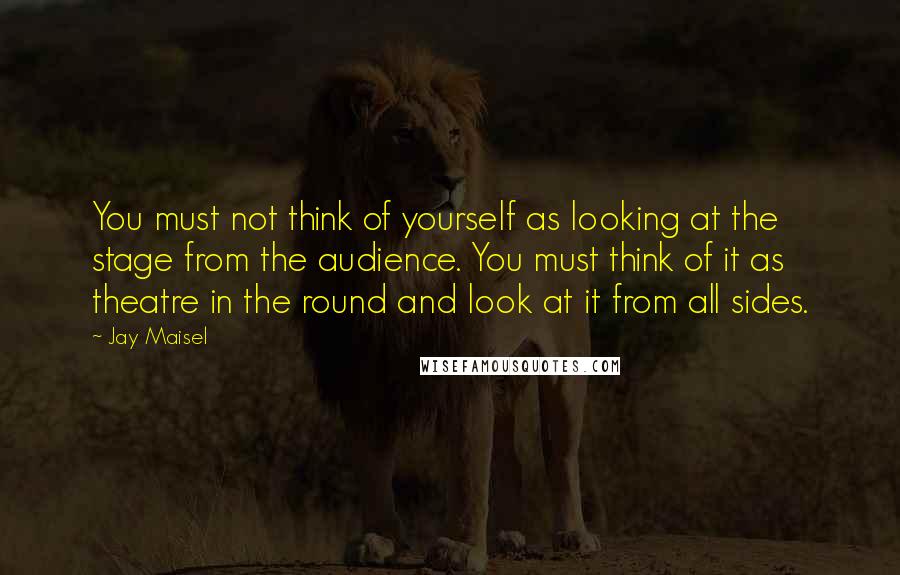 Jay Maisel Quotes: You must not think of yourself as looking at the stage from the audience. You must think of it as theatre in the round and look at it from all sides.