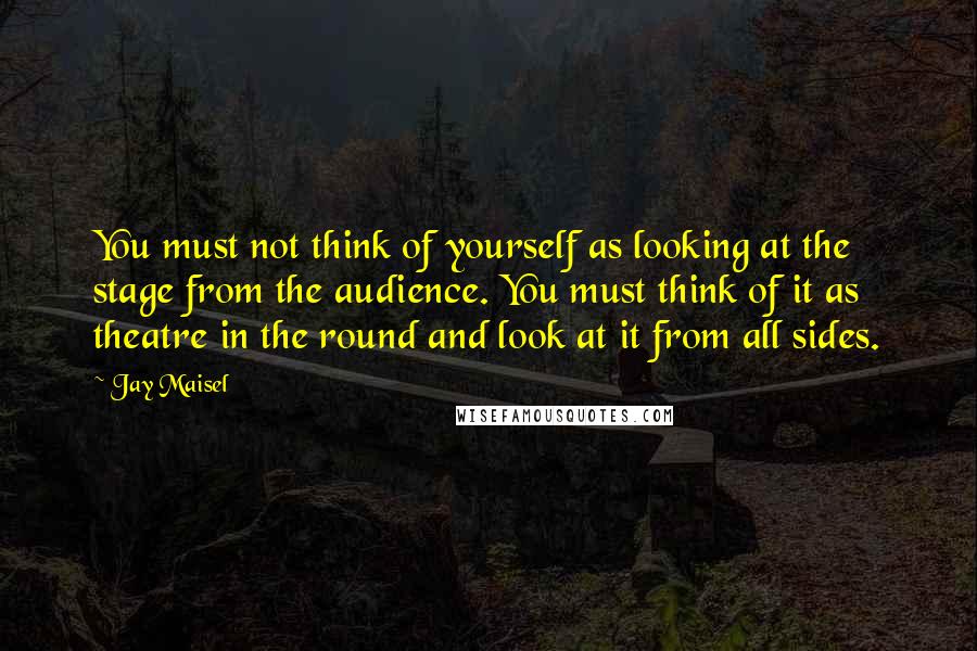 Jay Maisel Quotes: You must not think of yourself as looking at the stage from the audience. You must think of it as theatre in the round and look at it from all sides.