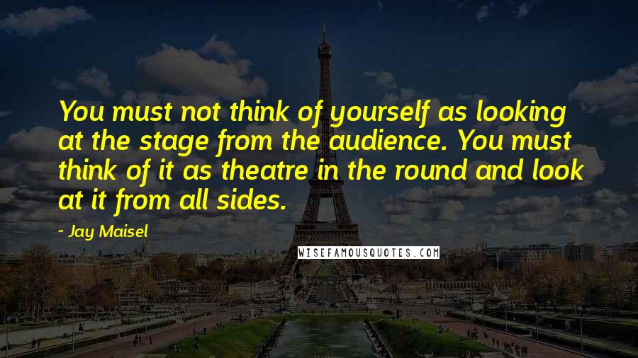 Jay Maisel Quotes: You must not think of yourself as looking at the stage from the audience. You must think of it as theatre in the round and look at it from all sides.