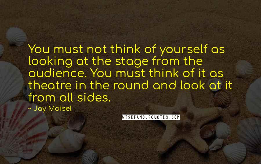 Jay Maisel Quotes: You must not think of yourself as looking at the stage from the audience. You must think of it as theatre in the round and look at it from all sides.