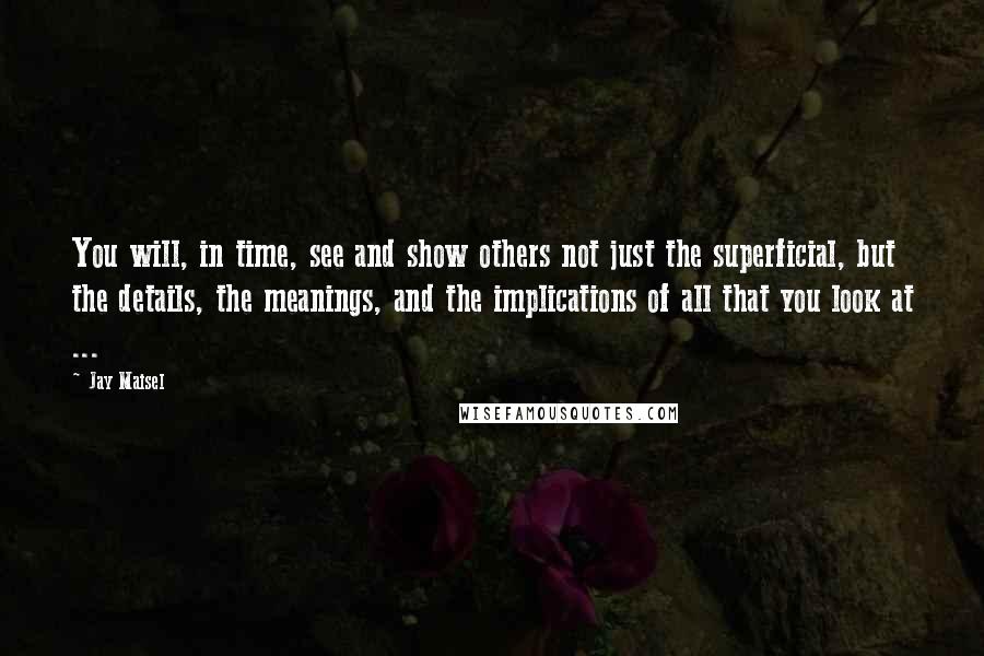 Jay Maisel Quotes: You will, in time, see and show others not just the superficial, but the details, the meanings, and the implications of all that you look at ...