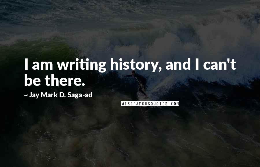 Jay Mark D. Saga-ad Quotes: I am writing history, and I can't be there.