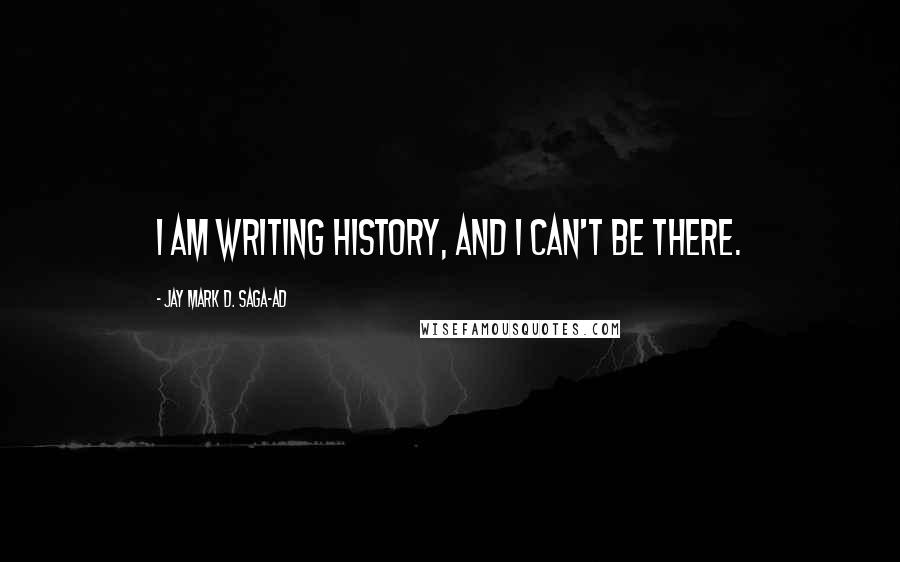 Jay Mark D. Saga-ad Quotes: I am writing history, and I can't be there.