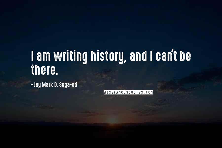 Jay Mark D. Saga-ad Quotes: I am writing history, and I can't be there.