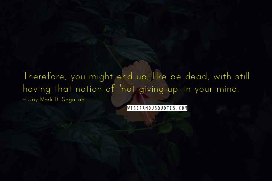 Jay Mark D. Saga-ad Quotes: Therefore, you might end up, like be dead, with still having that notion of 'not giving up' in your mind.