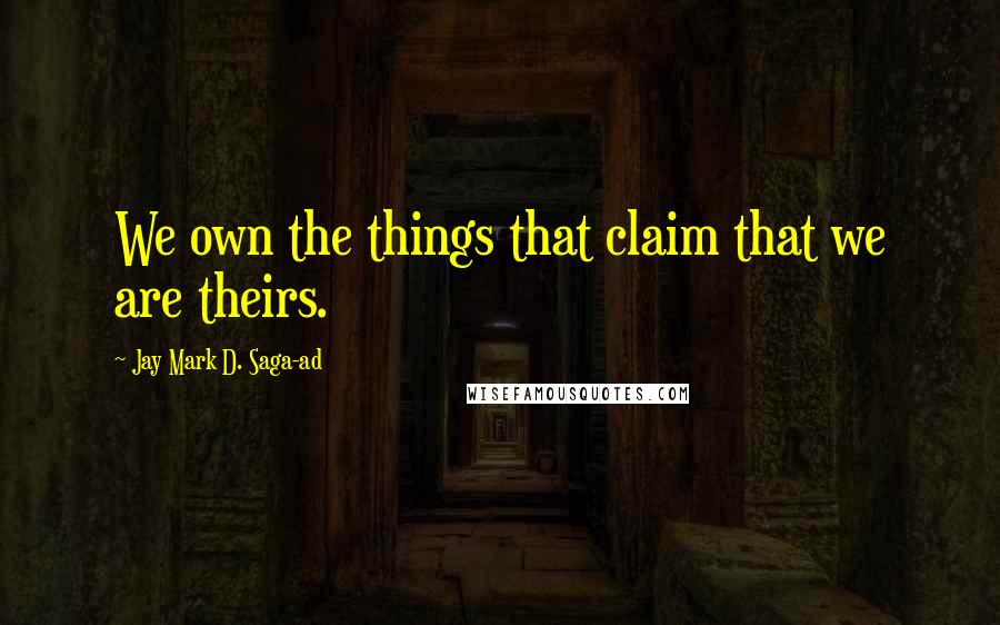 Jay Mark D. Saga-ad Quotes: We own the things that claim that we are theirs.