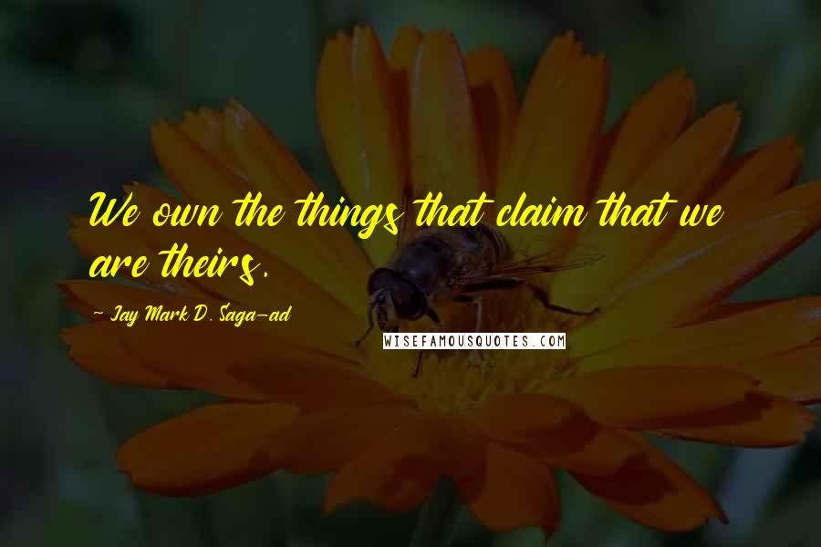 Jay Mark D. Saga-ad Quotes: We own the things that claim that we are theirs.