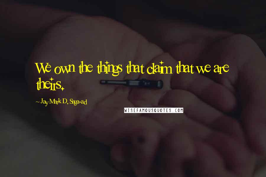 Jay Mark D. Saga-ad Quotes: We own the things that claim that we are theirs.