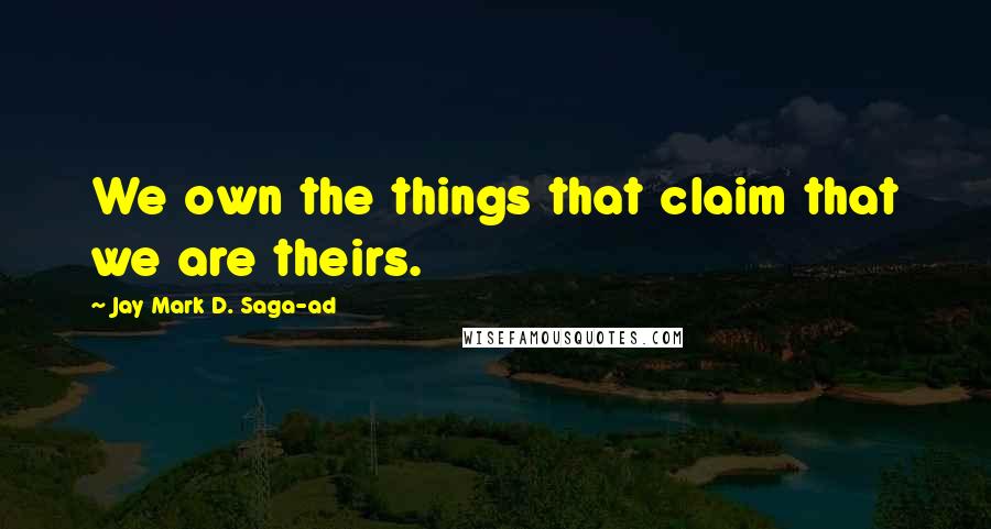 Jay Mark D. Saga-ad Quotes: We own the things that claim that we are theirs.