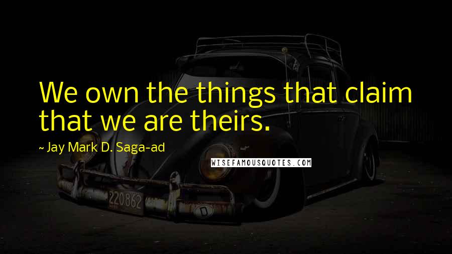 Jay Mark D. Saga-ad Quotes: We own the things that claim that we are theirs.