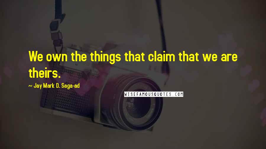 Jay Mark D. Saga-ad Quotes: We own the things that claim that we are theirs.